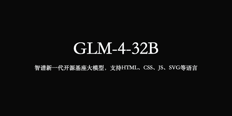 GLM-4-32B：智谱新一代开源基座大模型，支持HTML/CSS/JS/SVG等语言