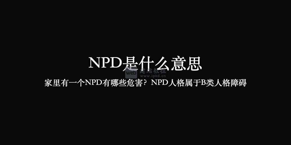NPD是什么意思，家里有一个NPD有哪些危害？